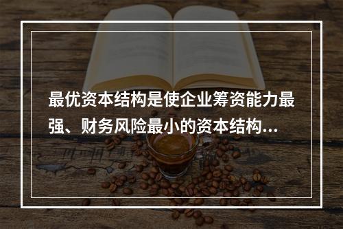 最优资本结构是使企业筹资能力最强、财务风险最小的资本结构。(