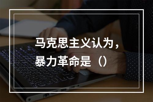 马克思主义认为，暴力革命是（）