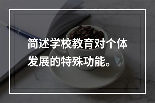 简述学校教育对个体发展的特殊功能。