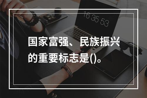 国家富强、民族振兴的重要标志是()。