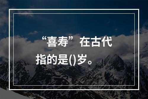 “喜寿”在古代指的是()岁。