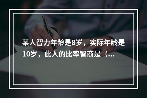 某人智力年龄是8岁，实际年龄是10岁，此人的比率智商是（）。