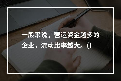 一般来说，营运资金越多的企业，流动比率越大。()