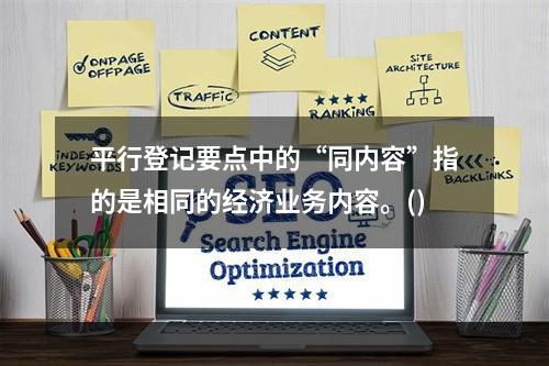 平行登记要点中的“同内容”指的是相同的经济业务内容。()