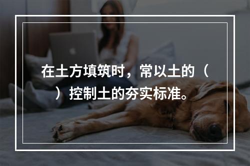 在土方填筑时，常以土的（　）控制土的夯实标准。