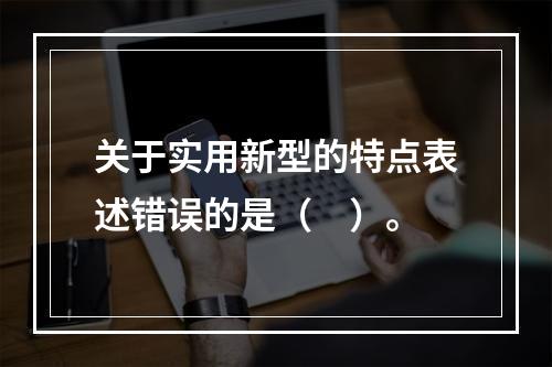 关于实用新型的特点表述错误的是（　）。