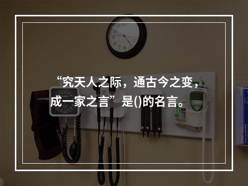 “究天人之际，通古今之变，成一家之言”是()的名言。