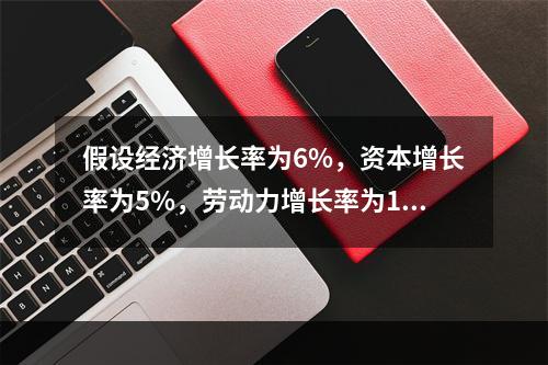 假设经济增长率为6%，资本增长率为5%，劳动力增长率为1%，