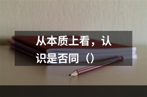 从本质上看，认识是否同（）