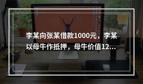 李某向张某借款1000元，李某以母牛作抵押，母牛价值1200