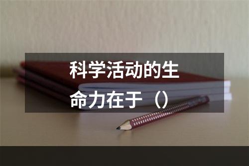 科学活动的生命力在于（）