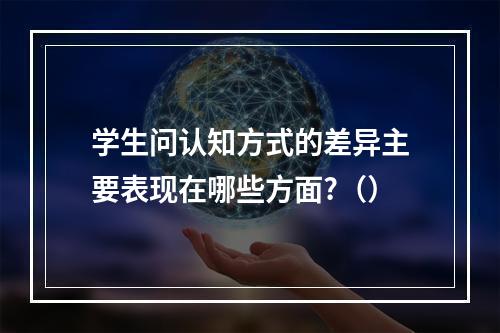 学生问认知方式的差异主要表现在哪些方面?（）