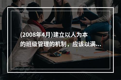 (2008年4月)建立以人为本的班级管理的机制，应该以满足学