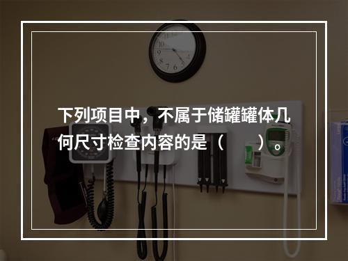 下列项目中，不属于储罐罐体几何尺寸检查内容的是（  ）。