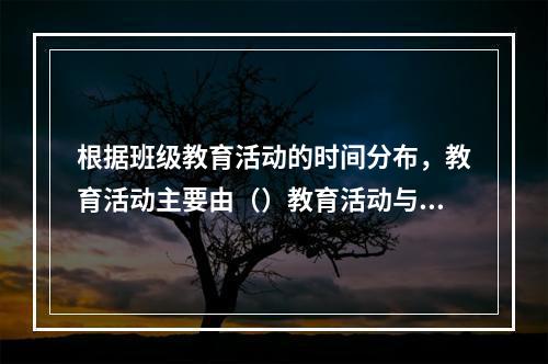 根据班级教育活动的时间分布，教育活动主要由（）教育活动与（）