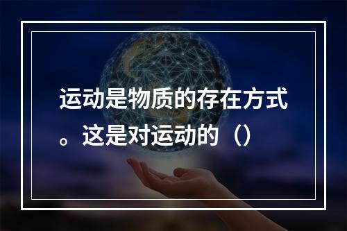 运动是物质的存在方式。这是对运动的（）