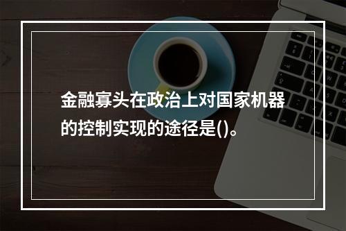 金融寡头在政治上对国家机器的控制实现的途径是()。