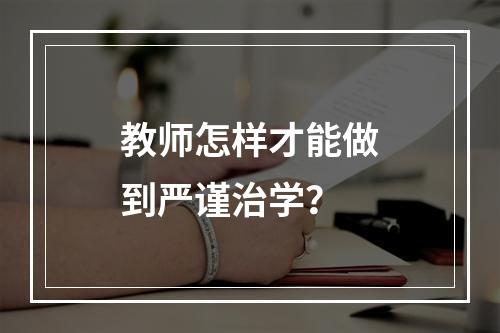 教师怎样才能做到严谨治学？