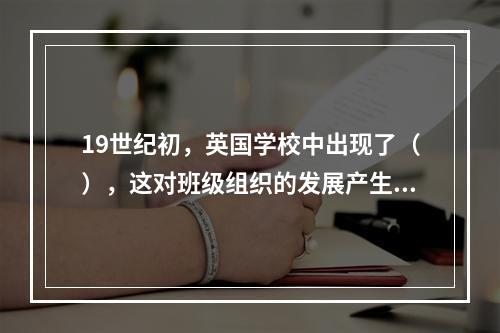 19世纪初，英国学校中出现了（），这对班级组织的发展产生了巨