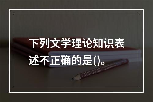 下列文学理论知识表述不正确的是()。