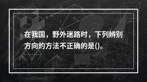 在我国，野外迷路时，下列辨别方向的方法不正确的是()。