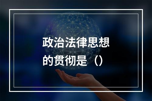 政治法律思想的贯彻是（）