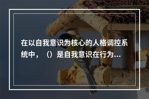 在以自我意识为核心的人格调控系统中，（）是自我意识在行为上的