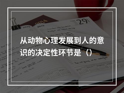 从动物心理发展到人的意识的决定性环节是（）