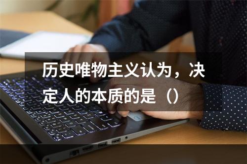 历史唯物主义认为，决定人的本质的是（）