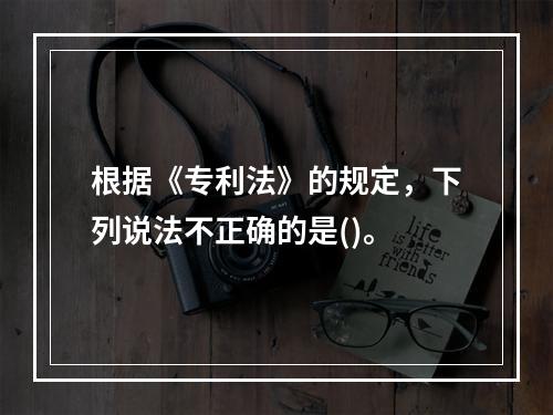 根据《专利法》的规定，下列说法不正确的是()。