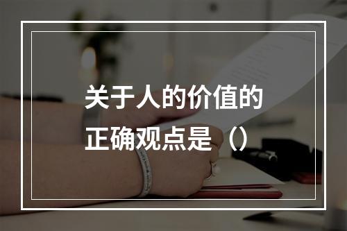 关于人的价值的正确观点是（）