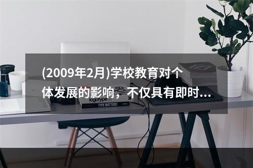 (2009年2月)学校教育对个体发展的影响，不仅具有即时价值