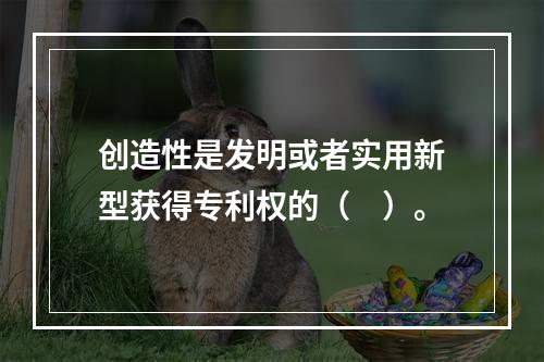 创造性是发明或者实用新型获得专利权的（　）。