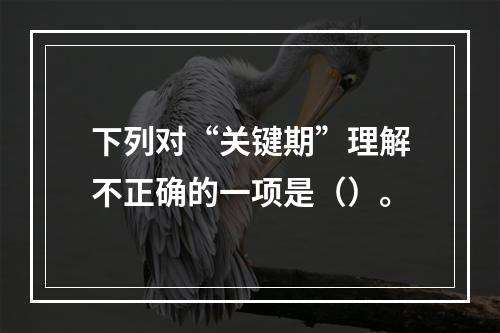 下列对“关键期”理解不正确的一项是（）。