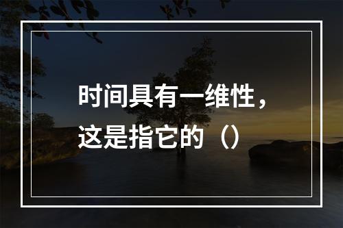 时间具有一维性，这是指它的（）