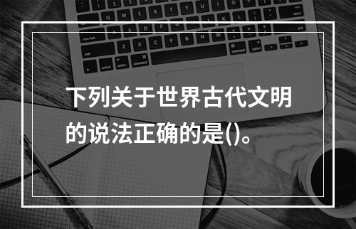 下列关于世界古代文明的说法正确的是()。