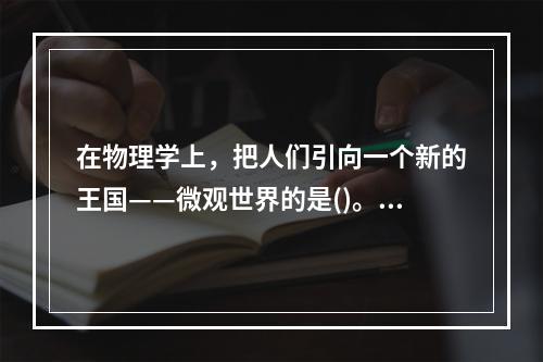 在物理学上，把人们引向一个新的王国——微观世界的是()。①居