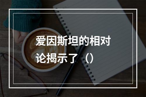 爱因斯坦的相对论揭示了（）