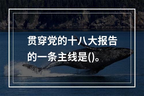 贯穿党的十八大报告的一条主线是()。