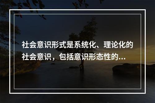 社会意识形式是系统化、理论化的社会意识，包括意识形态性的和非