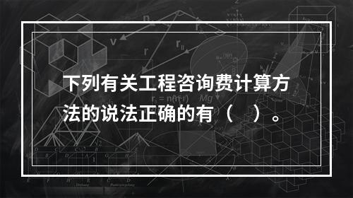 下列有关工程咨询费计算方法的说法正确的有（　）。