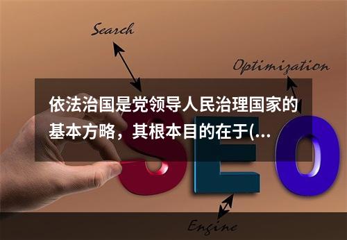 依法治国是党领导人民治理国家的基本方略，其根本目的在于()。