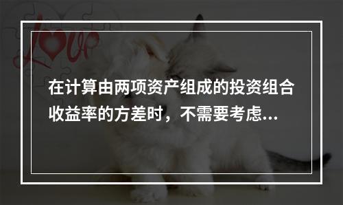 在计算由两项资产组成的投资组合收益率的方差时，不需要考虑的因