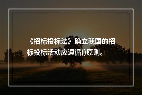 《招标投标法》确立我国的招标投标活动应遵循()原则。