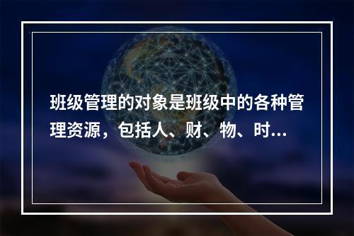 班级管理的对象是班级中的各种管理资源，包括人、财、物、时间、