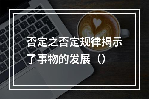 否定之否定规律揭示了事物的发展（）