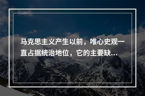 马克思主义产生以前，唯心史观一直占据统治地位，它的主要缺陷包