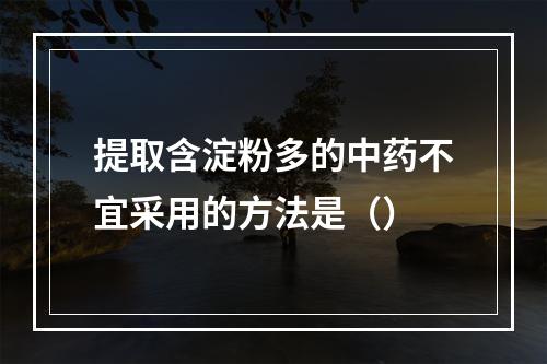 提取含淀粉多的中药不宜采用的方法是（）