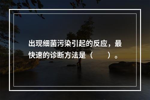 出现细菌污染引起的反应，最快速的诊断方法是（　　）。