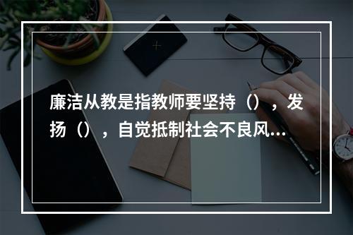 廉洁从教是指教师要坚持（），发扬（），自觉抵制社会不良风气的